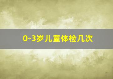 0-3岁儿童体检几次