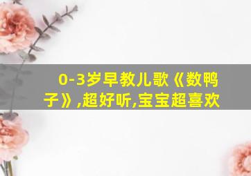 0-3岁早教儿歌《数鸭子》,超好听,宝宝超喜欢