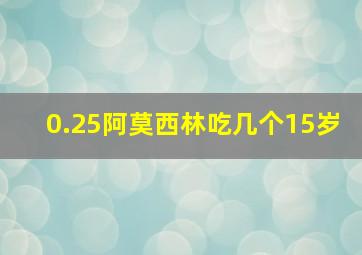 0.25阿莫西林吃几个15岁