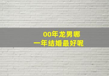 00年龙男哪一年结婚最好呢