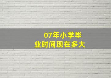 07年小学毕业时间现在多大