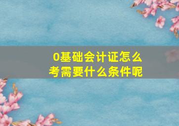 0基础会计证怎么考需要什么条件呢