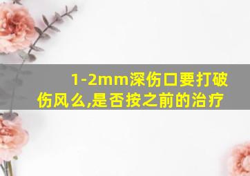 1-2mm深伤口要打破伤风么,是否按之前的治疗