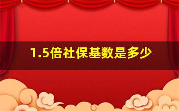 1.5倍社保基数是多少