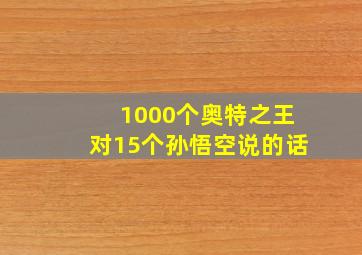 1000个奥特之王对15个孙悟空说的话