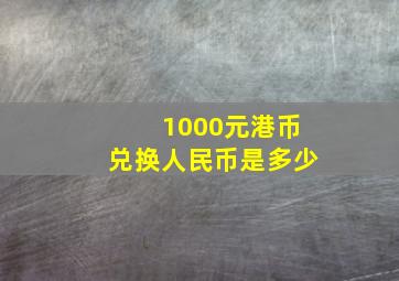 1000元港币兑换人民币是多少