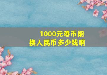 1000元港币能换人民币多少钱啊