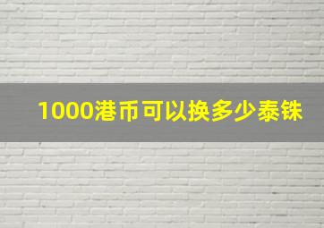 1000港币可以换多少泰铢