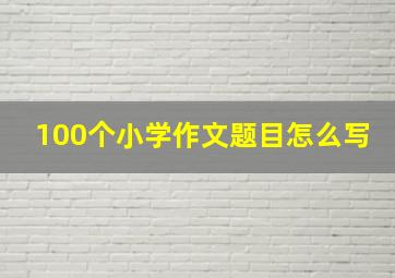 100个小学作文题目怎么写