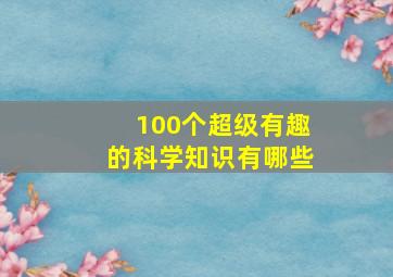 100个超级有趣的科学知识有哪些