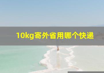 10kg寄外省用哪个快递