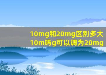 10mg和20mg区别多大10m吗g可以调为20mg