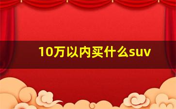 10万以内买什么suv