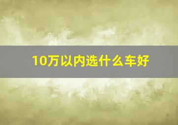 10万以内选什么车好