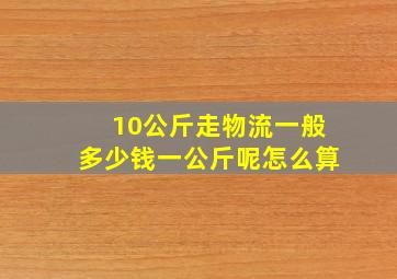 10公斤走物流一般多少钱一公斤呢怎么算