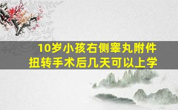 10岁小孩右侧睾丸附件扭转手术后几天可以上学