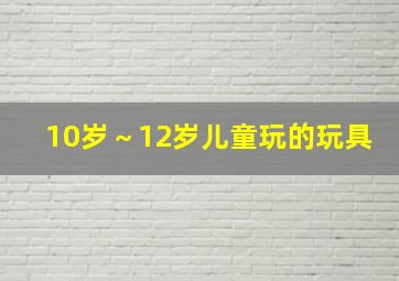 10岁～12岁儿童玩的玩具