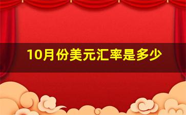 10月份美元汇率是多少