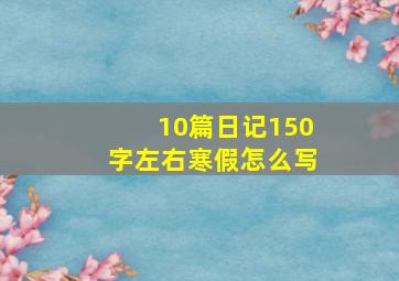 10篇日记150字左右寒假怎么写