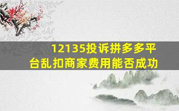 12135投诉拼多多平台乱扣商家费用能否成功