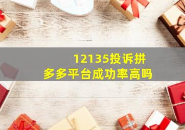 12135投诉拼多多平台成功率高吗