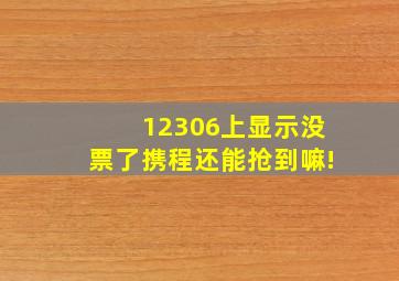 12306上显示没票了携程还能抢到嘛!