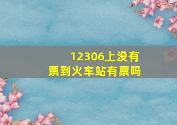 12306上没有票到火车站有票吗