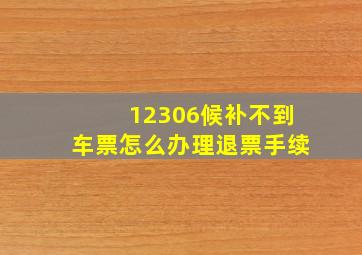 12306候补不到车票怎么办理退票手续