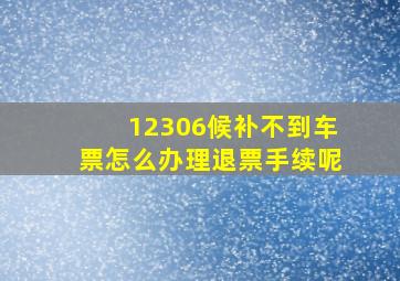 12306候补不到车票怎么办理退票手续呢