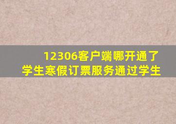 12306客户端哪开通了学生寒假订票服务通过学生