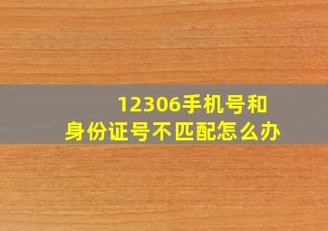 12306手机号和身份证号不匹配怎么办