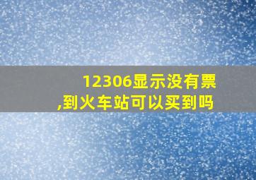 12306显示没有票,到火车站可以买到吗