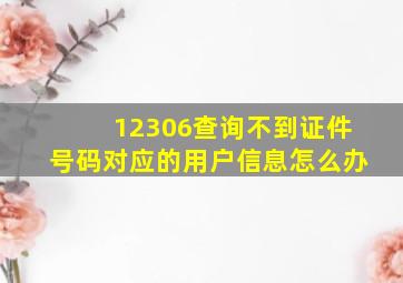 12306查询不到证件号码对应的用户信息怎么办