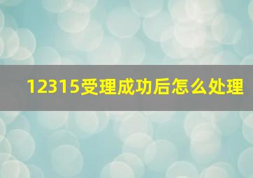 12315受理成功后怎么处理