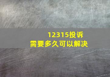 12315投诉需要多久可以解决