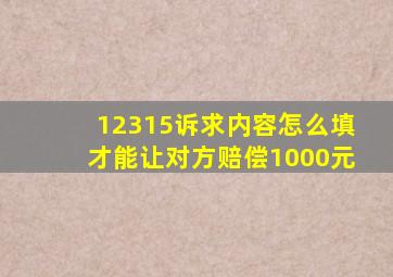 12315诉求内容怎么填才能让对方赔偿1000元