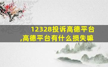 12328投诉高德平台,高德平台有什么损失嘛