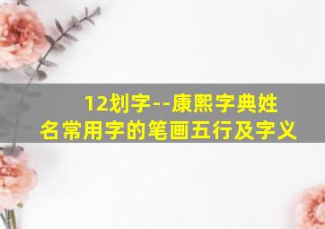 12划字--康熙字典姓名常用字的笔画五行及字义