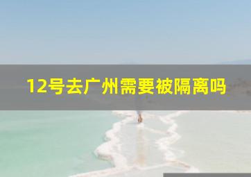 12号去广州需要被隔离吗