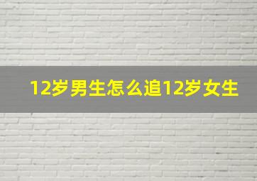 12岁男生怎么追12岁女生