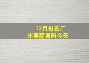 12月份去广州要隔离吗今天