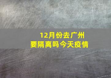 12月份去广州要隔离吗今天疫情