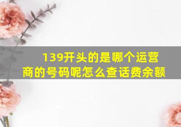 139开头的是哪个运营商的号码呢怎么查话费余额