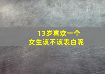 13岁喜欢一个女生该不该表白呢