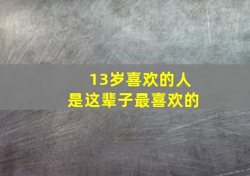 13岁喜欢的人是这辈子最喜欢的