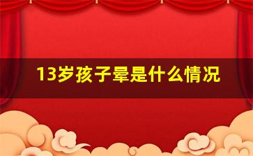 13岁孩子晕是什么情况