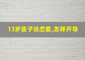 13岁孩子谈恋爱,怎样开导