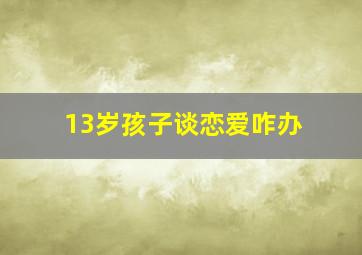 13岁孩子谈恋爱咋办