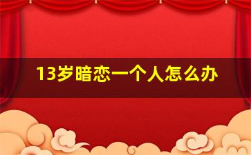 13岁暗恋一个人怎么办