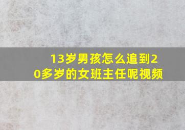 13岁男孩怎么追到20多岁的女班主任呢视频